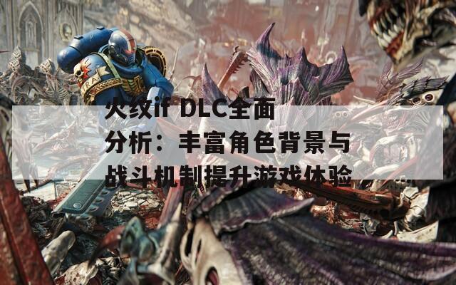 火紋if DLC全面分析：豐富角色背景與戰(zhàn)斗機制提升游戲體驗