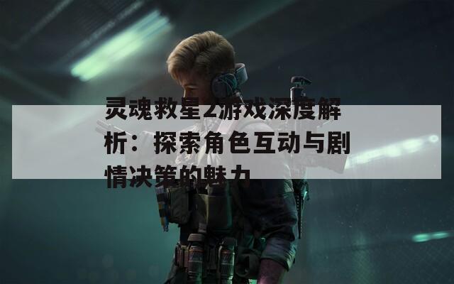 靈魂救星2游戲深度解析：探索角色互動與劇情決策的魅力