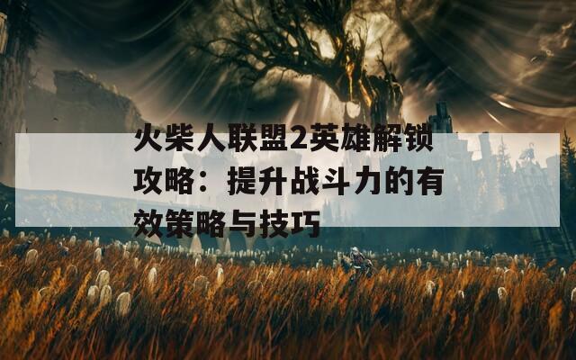 火柴人聯(lián)盟2英雄解鎖攻略：提升戰(zhàn)斗力的有效策略與技巧