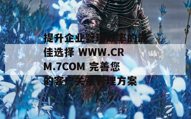 提升企業(yè)管理效率的最佳選擇 WWW.CRM.7COM 完善您的客戶關(guān)系管理方案