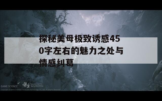 探秘美母極致誘感450字左右的魅力之處與情感糾葛