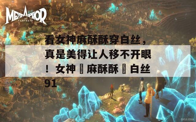 看女神麻酥酥穿白絲，真是美得讓人移不開(kāi)眼！女神▌麻酥酥▌白絲91
