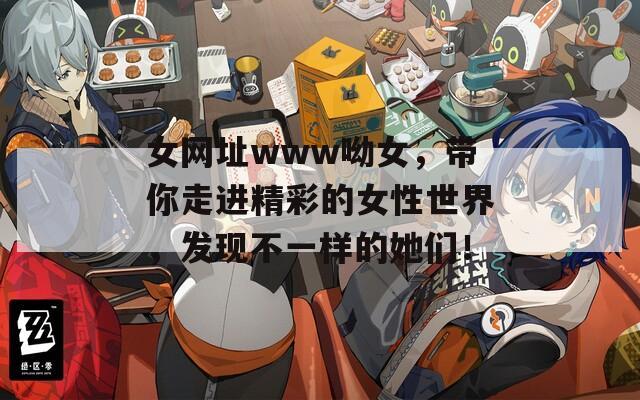 女網(wǎng)址www呦女，帶你走進(jìn)精彩的女性世界，發(fā)現(xiàn)不一樣的她們！