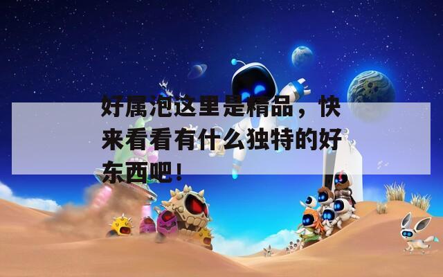 好屬泡這里是精品，快來看看有什么獨特的好東西吧！