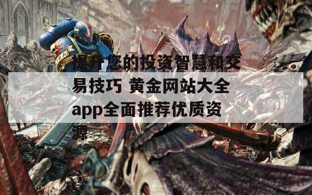 提升您的投資智慧和交易技巧 黃金網站大全app全面推薦優(yōu)質資源
