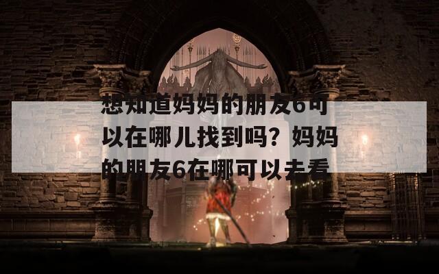 想知道媽媽的朋友6可以在哪兒找到嗎？媽媽的朋友6在哪可以去看