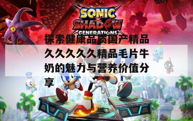 探索健康品質(zhì)國(guó)產(chǎn)精品久久久久久精品毛片牛奶的魅力與營(yíng)養(yǎng)價(jià)值分享
