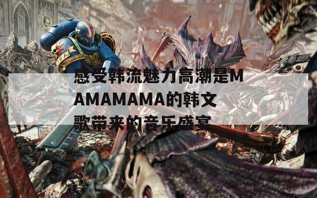 感受韓流魅力高潮是MAMAMAMA的韓文歌帶來的音樂盛宴