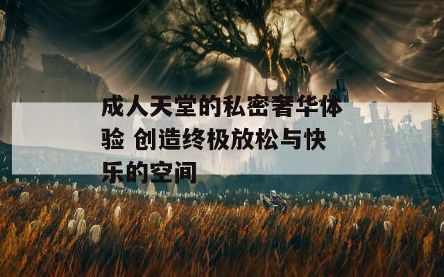 成人天堂的私密奢華體驗(yàn) 創(chuàng)造終極放松與快樂(lè)的空間