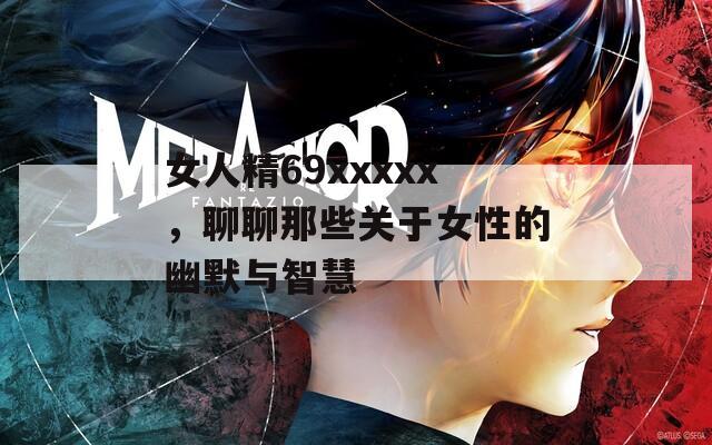女人精69xxxxx，聊聊那些關(guān)于女性的幽默與智慧