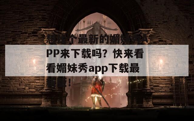 想找個最新的媚妹秀APP來下載嗎？快來看看媚妹秀app下載最新版！
