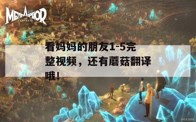 看媽媽的朋友1-5完整視頻，還有蘑菇翻譯哦！