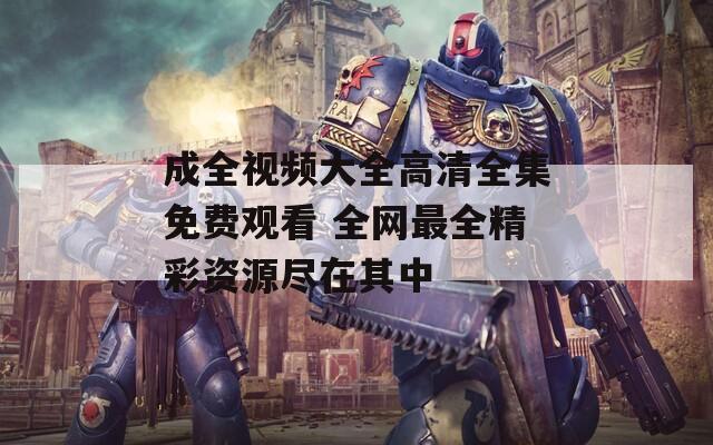 成全視頻大全高清全集免費觀看 全網最全精彩資源盡在其中