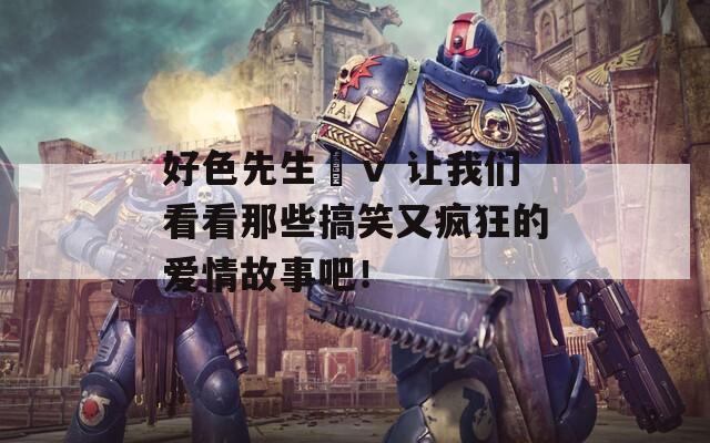 好色先生丅ⅴ 讓我們看看那些搞笑又瘋狂的愛情故事吧！