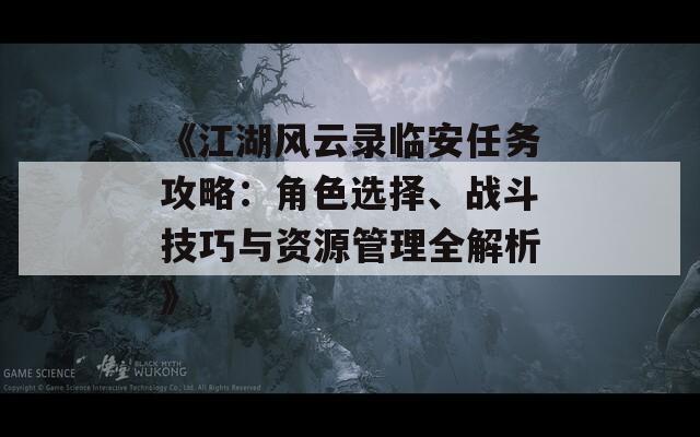 《江湖風(fēng)云錄臨安任務(wù)攻略：角色選擇、戰(zhàn)斗技巧與資源管理全解析》