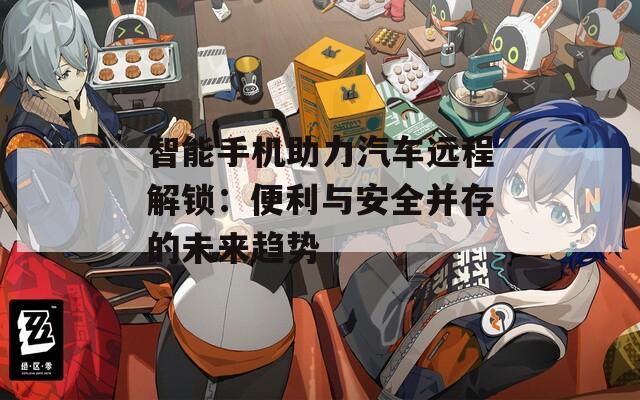 智能手機助力汽車遠程解鎖：便利與安全并存的未來趨勢