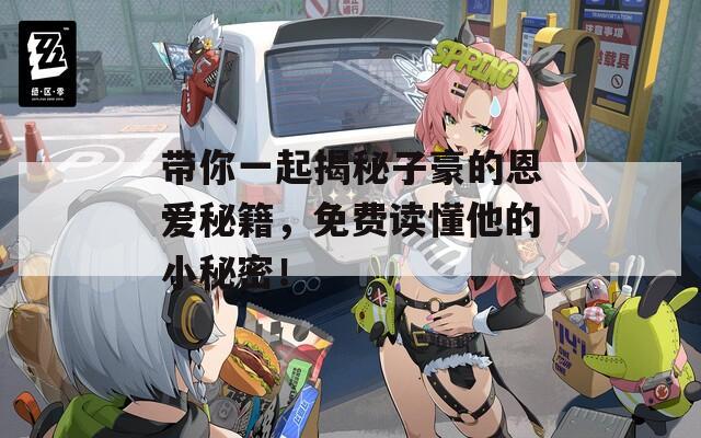 帶你一起揭秘子豪的恩愛秘籍，免費(fèi)讀懂他的小秘密！