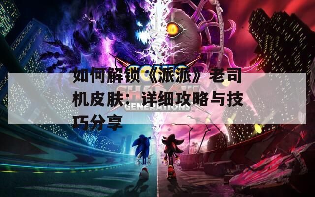 如何解鎖《派派》老司機皮膚：詳細攻略與技巧分享
