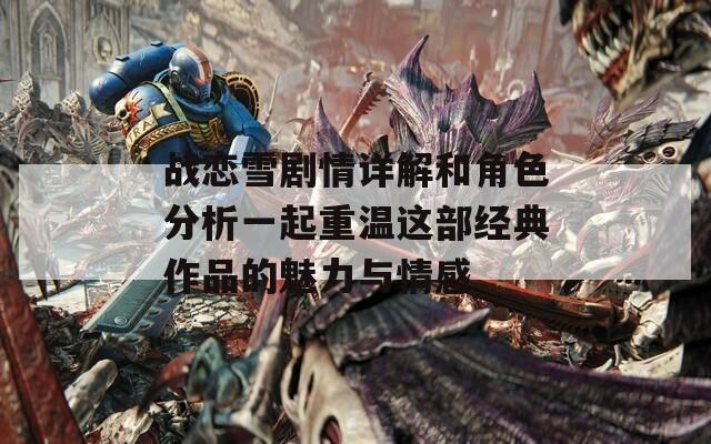 戰(zhàn)戀雪劇情詳解和角色分析一起重溫這部經(jīng)典作品的魅力與情感