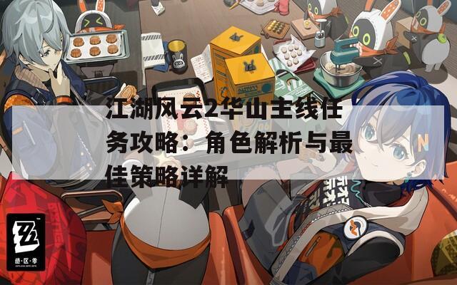 江湖風(fēng)云2華山主線任務(wù)攻略：角色解析與最佳策略詳解