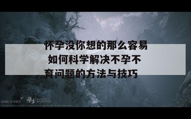 懷孕沒你想的那么容易 如何科學(xué)解決不孕不育問題的方法與技巧