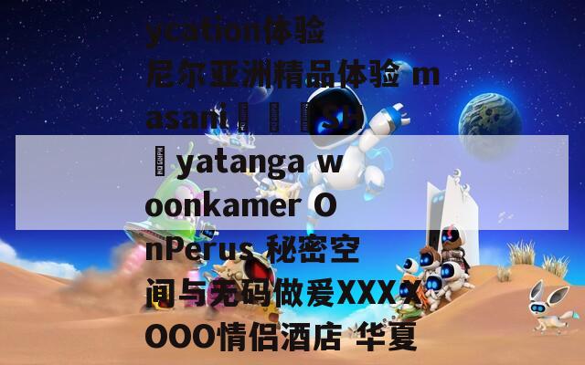 盡享浪漫之夜 staycation體驗 尼爾亞洲精品體驗 masani???SH?yatanga woonkamer OnPerus 秘密空間與無碼做爰XXXⅩOOO情侶酒店 華夏新風尚
