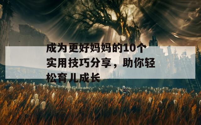 成為更好媽媽的10個實用技巧分享，助你輕松育兒成長