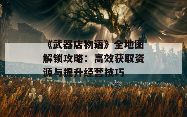 《武器店物語》全地圖解鎖攻略：高效獲取資源與提升經(jīng)營技巧