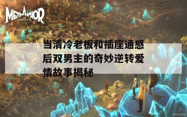 當(dāng)清冷老板和插座通感后雙男主的奇妙逆轉(zhuǎn)愛(ài)情故事揭秘