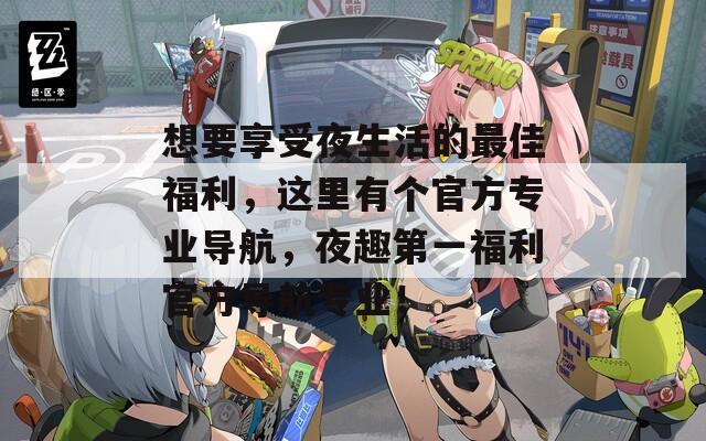 想要享受夜生活的最佳福利，這里有個官方專業(yè)導航，夜趣第一福利官方導航專業(yè)！