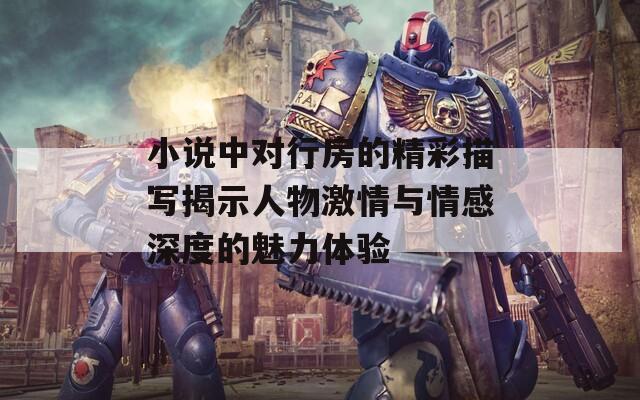 小說中對行房的精彩描寫揭示人物激情與情感深度的魅力體驗(yàn)