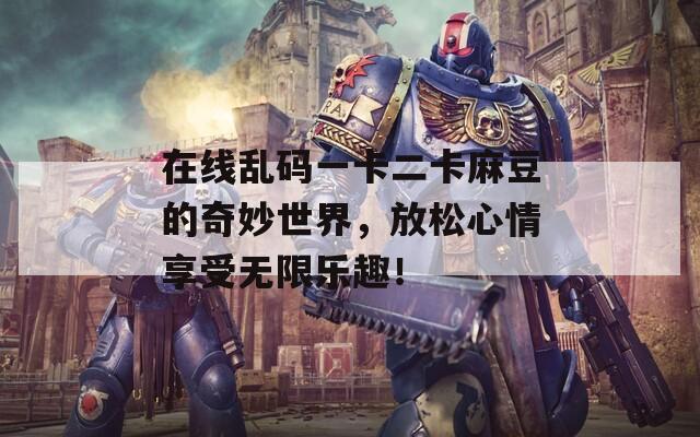 在線亂碼一卡二卡麻豆的奇妙世界，放松心情享受無(wú)限樂(lè)趣！