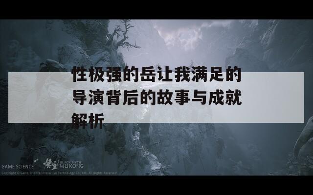 性極強的岳讓我滿足的導(dǎo)演背后的故事與成就解析