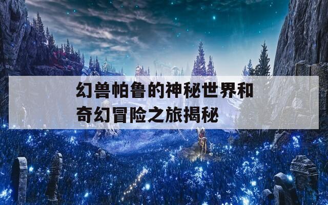 幻獸帕魯?shù)纳衩厥澜绾推婊妹半U之旅揭秘