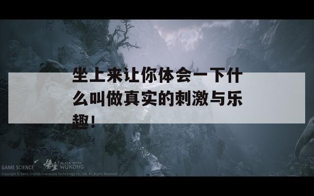 坐上來讓你體會一下什么叫做真實的刺激與樂趣！