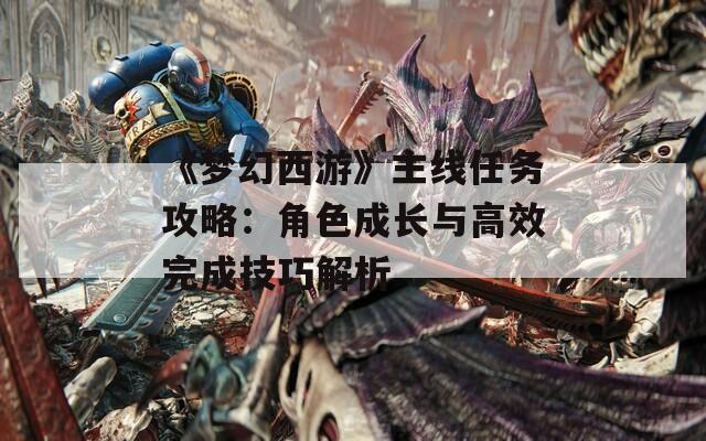 《夢(mèng)幻西游》主線任務(wù)攻略：角色成長與高效完成技巧解析