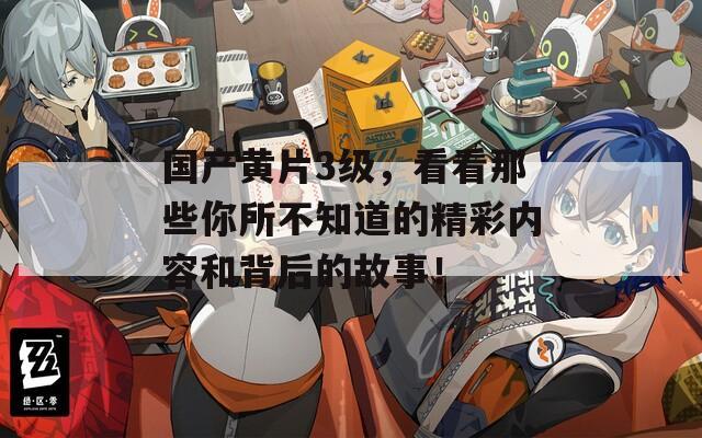 國(guó)產(chǎn)黃片3級(jí)，看看那些你所不知道的精彩內(nèi)容和背后的故事！