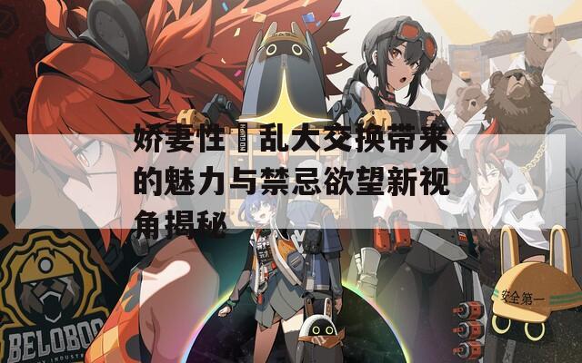嬌妻性滛亂大交換帶來的魅力與禁忌欲望新視角揭秘