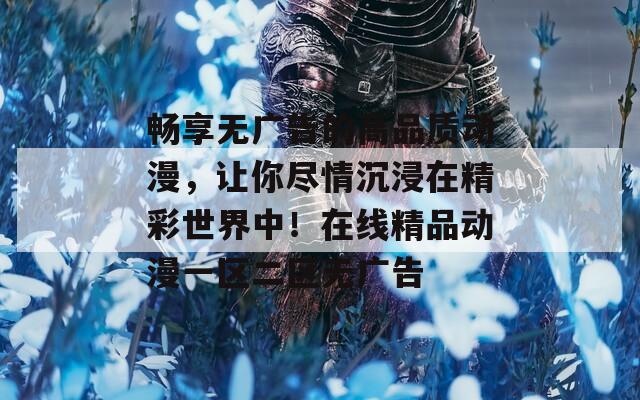 暢享無廣告的高品質(zhì)動漫，讓你盡情沉浸在精彩世界中！在線精品動漫一區(qū)二區(qū)無廣告