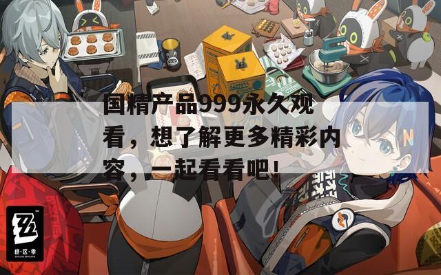 國精產(chǎn)品999永久觀看，想了解更多精彩內(nèi)容，一起看看吧！
