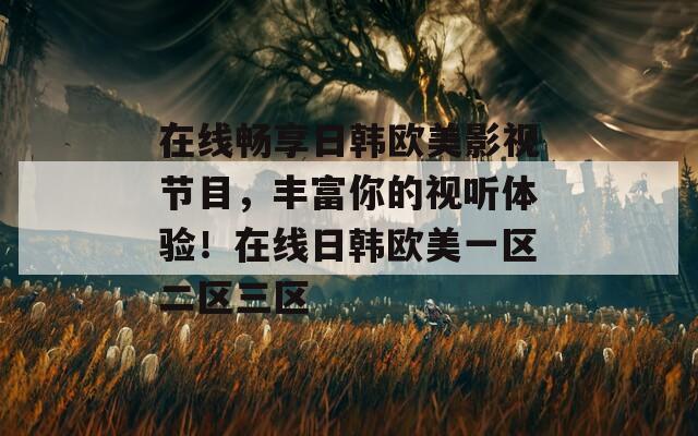 在線暢享日韓歐美影視節(jié)目，豐富你的視聽體驗！在線日韓歐美一區(qū)二區(qū)三區(qū)