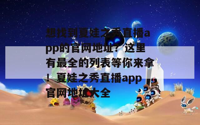 想找到夏娃之秀直播app的官網(wǎng)地址？這里有最全的列表等你來拿！夏娃之秀直播app官網(wǎng)地址大全