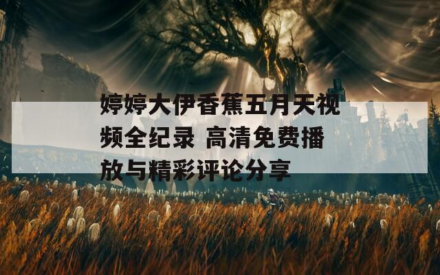 婷婷大伊香蕉五月天視頻全紀(jì)錄 高清免費(fèi)播放與精彩評(píng)論分享