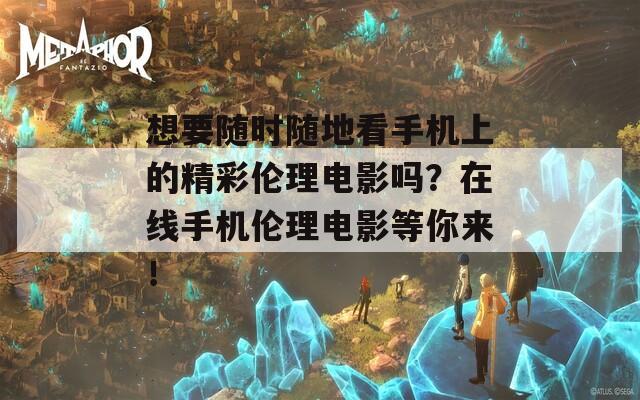 想要隨時隨地看手機上的精彩倫理電影嗎？在線手機倫理電影等你來！