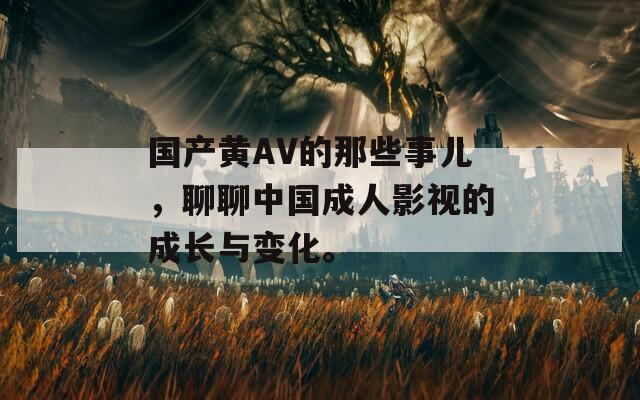國產(chǎn)黃AV的那些事兒，聊聊中國成人影視的成長與變化。