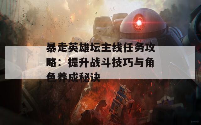 暴走英雄壇主線任務(wù)攻略：提升戰(zhàn)斗技巧與角色養(yǎng)成秘訣