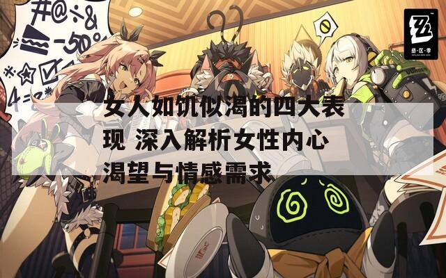 女人如饑似渴的四大表現(xiàn) 深入解析女性內(nèi)心渴望與情感需求