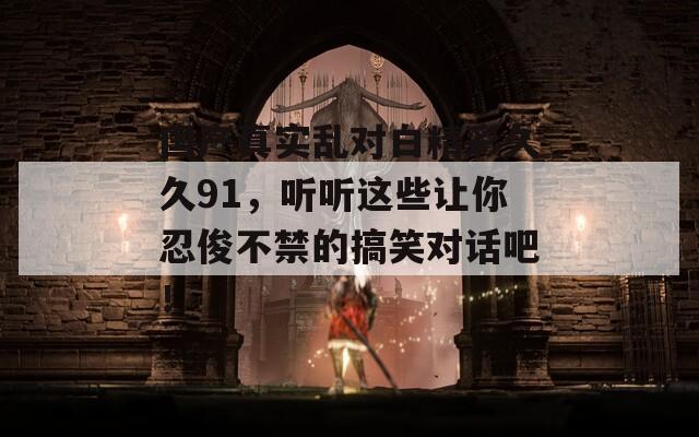 國(guó)產(chǎn)真實(shí)亂對(duì)白精彩久久91，聽聽這些讓你忍俊不禁的搞笑對(duì)話吧！