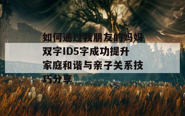 如何通過我朋友的媽媽雙字ID5字成功提升家庭和諧與親子關(guān)系技巧分享