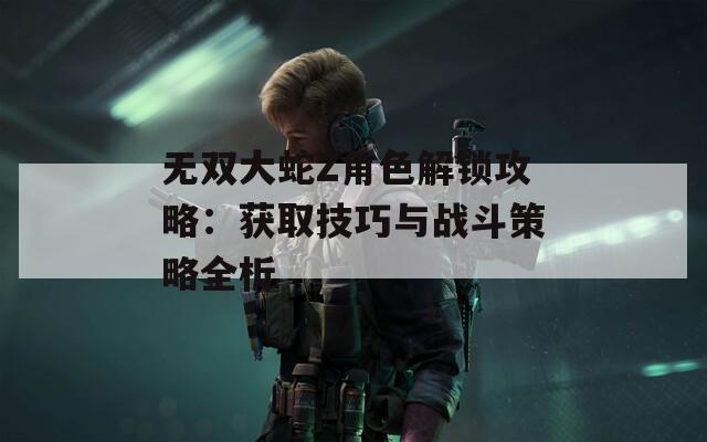 無(wú)雙大蛇Z角色解鎖攻略：獲取技巧與戰(zhàn)斗策略全析
